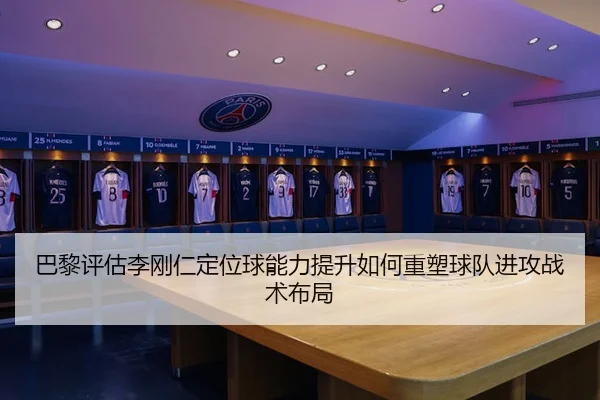 巴黎评估李刚仁定位球能力提升如何重塑球队进攻战术布局
