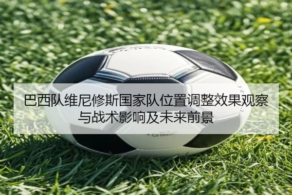 巴西队维尼修斯国家队位置调整效果观察与战术影响及未来前景