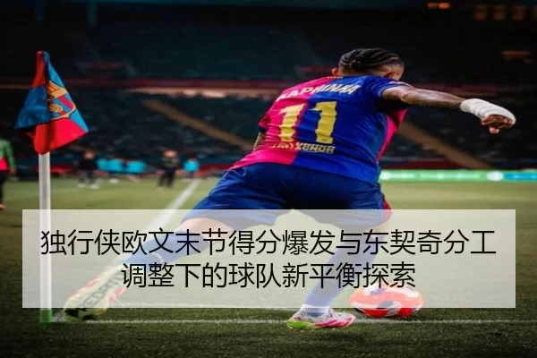 独行侠欧文末节得分爆发与东契奇分工调整下的球队新平衡探索