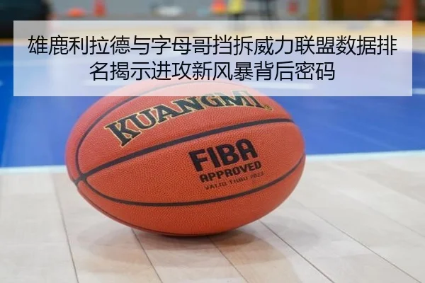 雄鹿利拉德与字母哥挡拆威力联盟数据排名揭示进攻新风暴背后密码