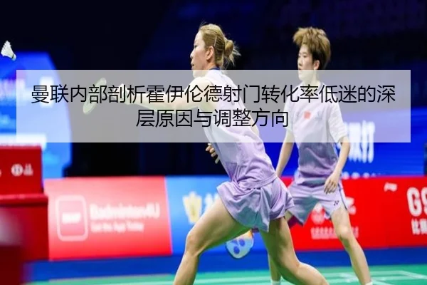 曼联内部剖析霍伊伦德射门转化率低迷的深层原因与调整方向