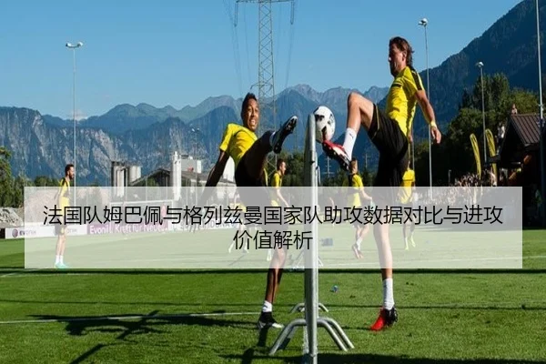 法国队姆巴佩与格列兹曼国家队助攻数据对比与进攻价值解析
