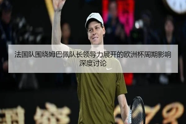 法国队围绕姆巴佩队长领导力展开的欧洲杯周期影响深度讨论