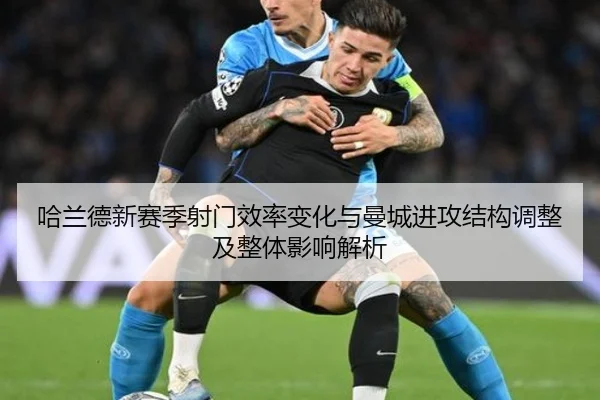 哈兰德新赛季射门效率变化与曼城进攻结构调整及整体影响解析