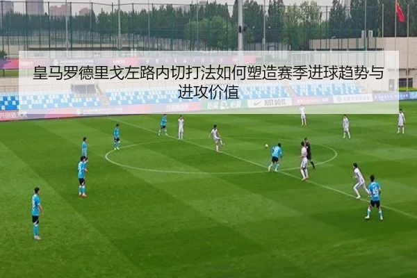 皇马罗德里戈左路内切打法如何塑造赛季进球趋势与进攻价值