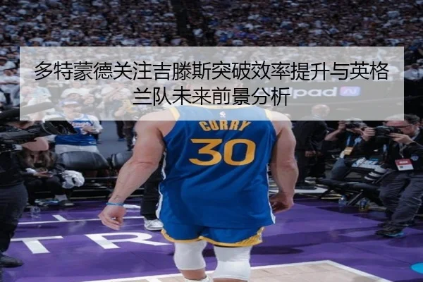多特蒙德关注吉滕斯突破效率提升与英格兰队未来前景分析