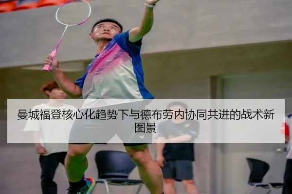 曼城福登核心化趋势下与德布劳内协同共进的战术新图景