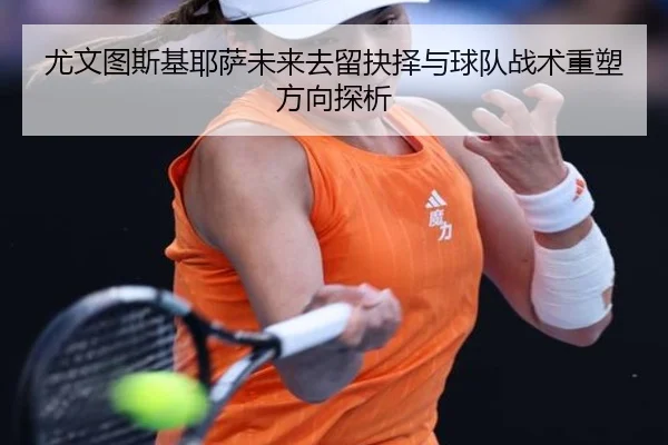 尤文图斯基耶萨未来去留抉择与球队战术重塑方向探析