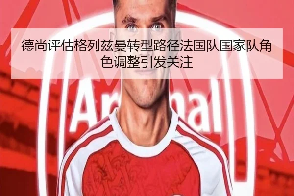 德尚评估格列兹曼转型路径法国队国家队角色调整引发关注