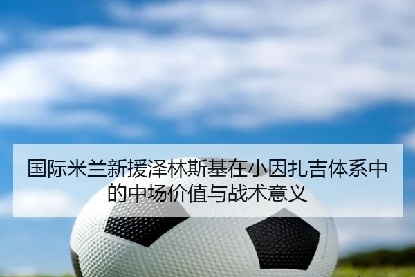 国际米兰新援泽林斯基在小因扎吉体系中的中场价值与战术意义
