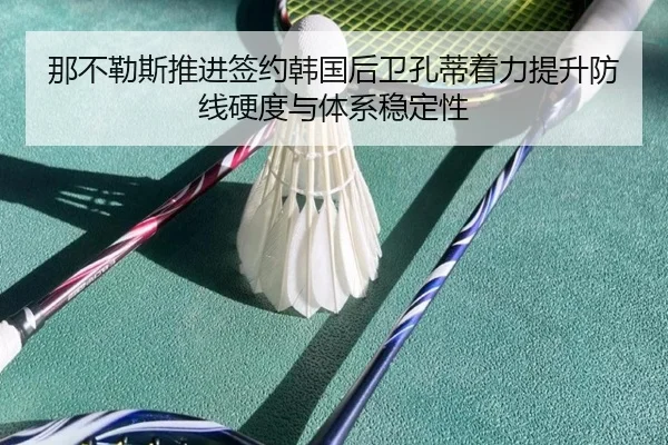 那不勒斯推进签约韩国后卫孔蒂着力提升防线硬度与体系稳定性