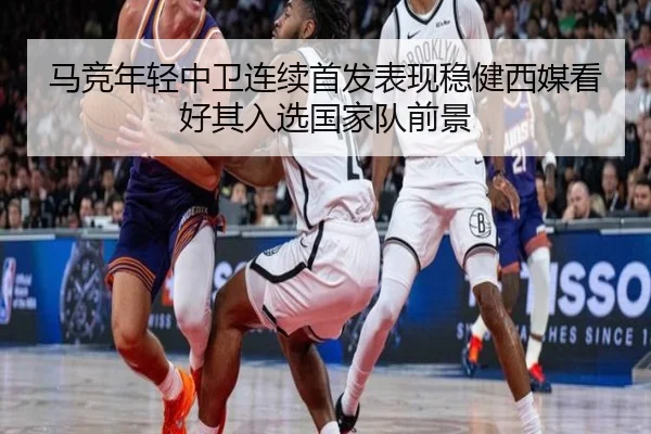 马竞年轻中卫连续首发表现稳健西媒看好其入选国家队前景