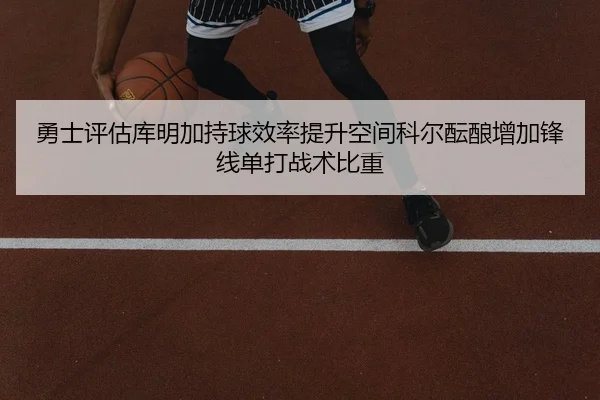 勇士评估库明加持球效率提升空间科尔酝酿增加锋线单打战术比重